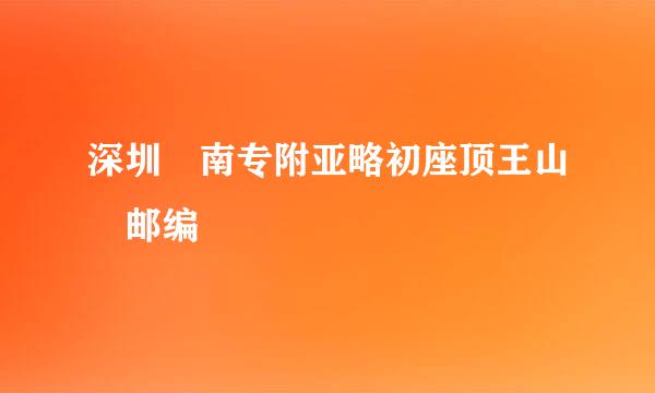 深圳 南专附亚略初座顶王山 邮编