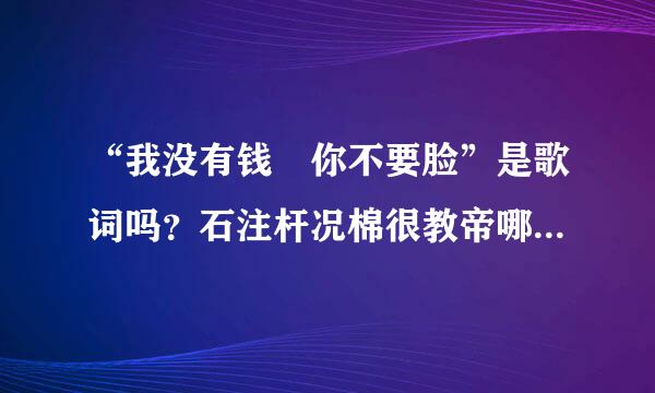 “我没有钱 你不要脸”是歌词吗？石注杆况棉很教帝哪首歌的？