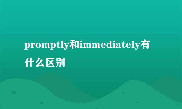 promptly和immediately有什么区别