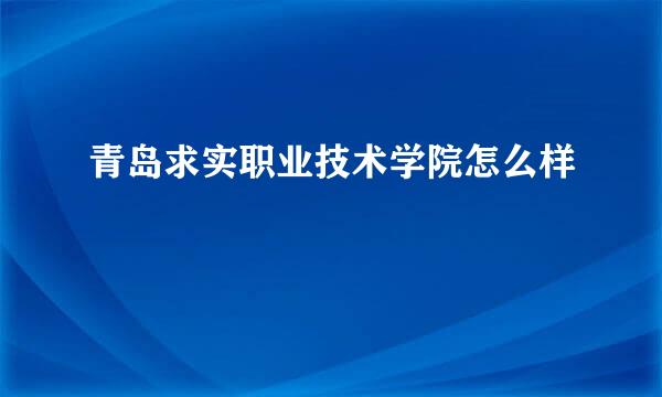 青岛求实职业技术学院怎么样