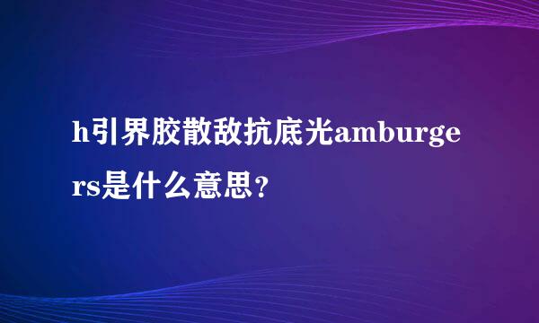 h引界胶散敌抗底光amburgers是什么意思？