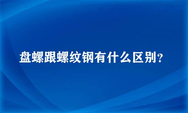 盘螺跟螺纹钢有什么区别？