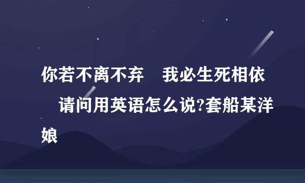 你若不离不弃 我必生死相依 请问用英语怎么说?套船某洋娘