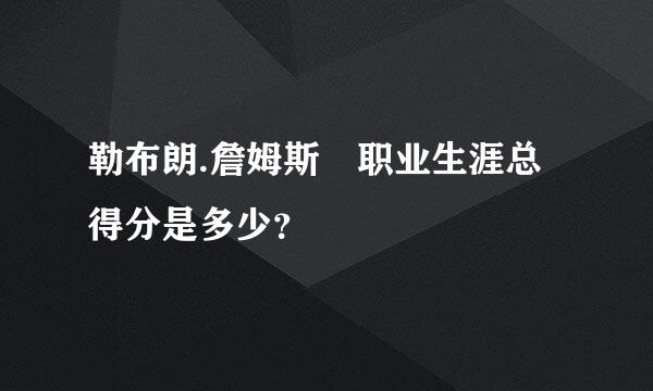 勒布朗.詹姆斯 职业生涯总得分是多少？