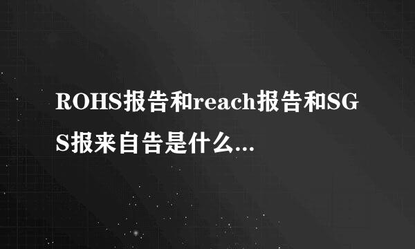 ROHS报告和reach报告和SGS报来自告是什么区别，什么意思??请回答的通俗易懂，不要复制