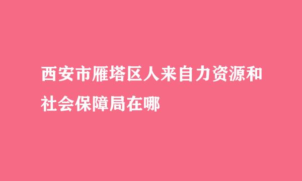 西安市雁塔区人来自力资源和社会保障局在哪