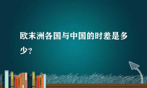 欧末洲各国与中国的时差是多少？