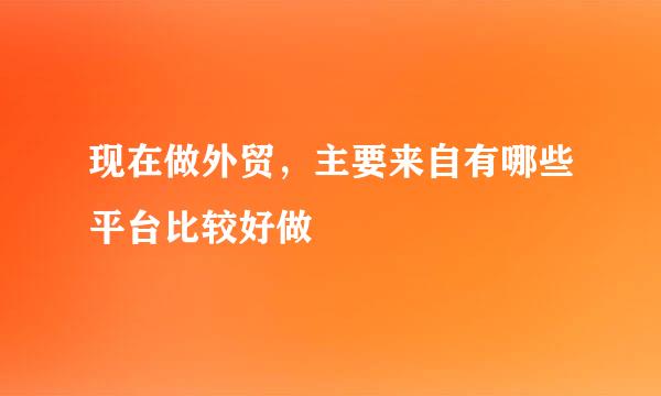 现在做外贸，主要来自有哪些平台比较好做