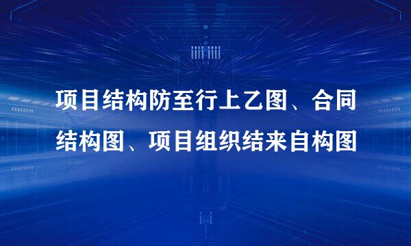 项目结构防至行上乙图、合同结构图、项目组织结来自构图