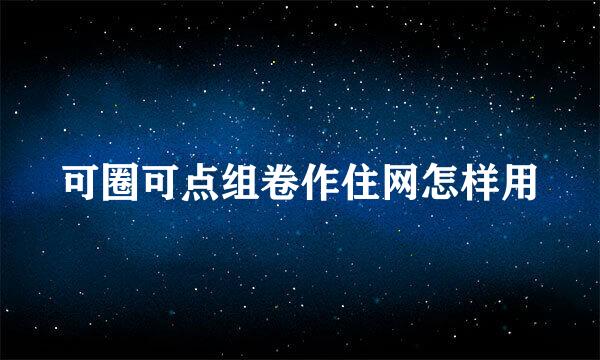 可圈可点组卷作住网怎样用