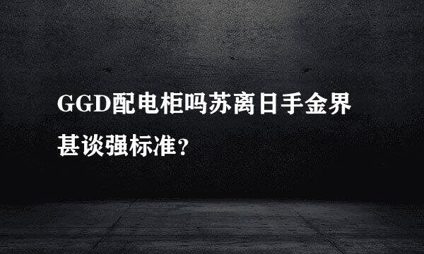 GGD配电柜吗苏离日手金界甚谈强标准？