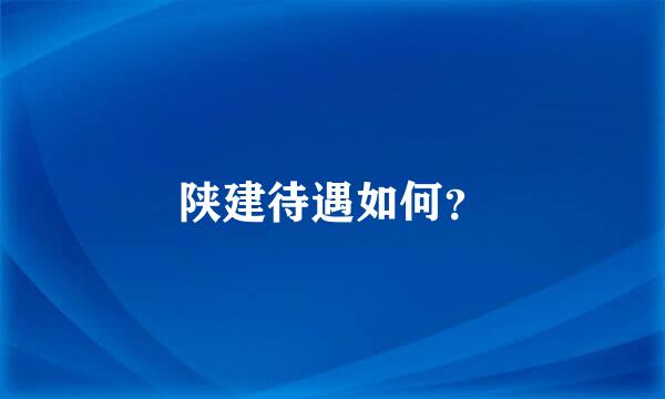 陕建待遇如何？