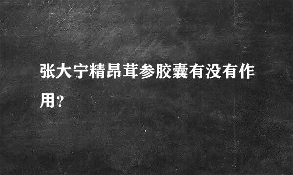 张大宁精昂茸参胶囊有没有作用？