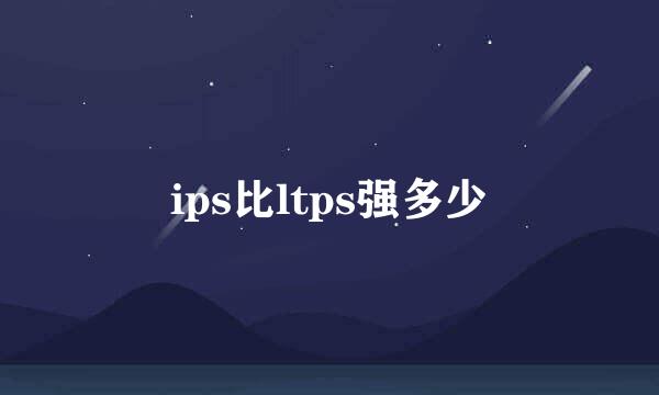 ips比ltps强多少