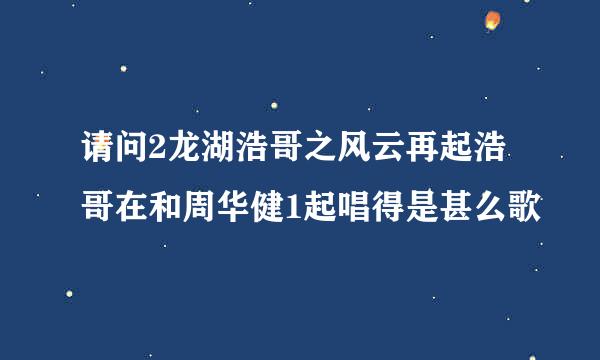 请问2龙湖浩哥之风云再起浩哥在和周华健1起唱得是甚么歌