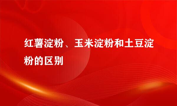 红薯淀粉、玉米淀粉和土豆淀粉的区别