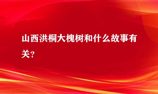 山西洪桐大槐树和什么故事有关？