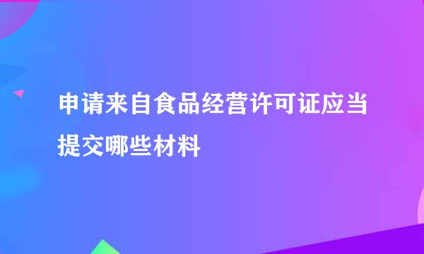 申请来自食品经营许可证应当提交哪些材料