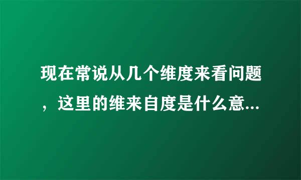 现在常说从几个维度来看问题，这里的维来自度是什么意思和角度有什么区别？