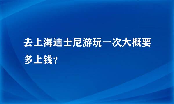 去上海迪士尼游玩一次大概要多上钱？