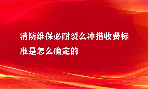 消防维保必耐裂么冲措收费标准是怎么确定的