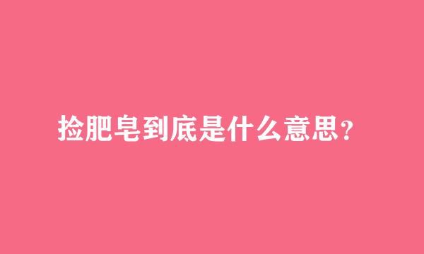 捡肥皂到底是什么意思？