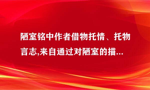 陋室铭中作者借物托情、托物言志,来自通过对陋室的描写和赞扬,抒发了作者怎么样的思想