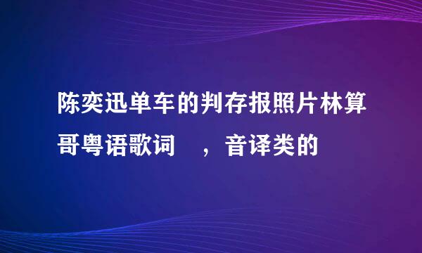 陈奕迅单车的判存报照片林算哥粤语歌词 ，音译类的