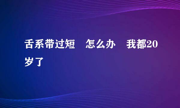 舌系带过短 怎么办 我都20岁了