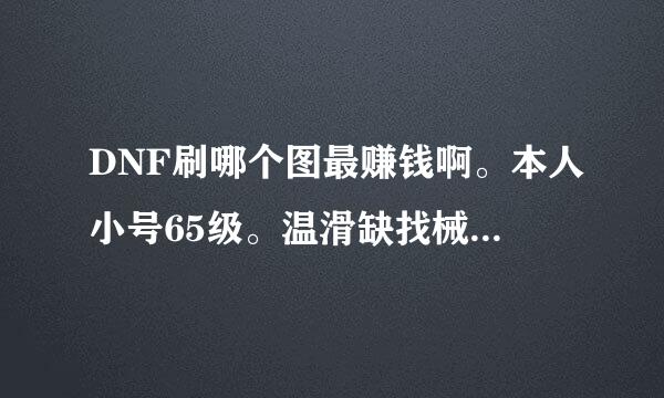 DNF刷哪个图最赚钱啊。本人小号65级。温滑缺找械活了存觉王财急需钱给大号买门票。