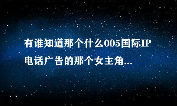 有谁知道那个什么005国际IP电话广告的那个女主角叫什来自么名字？