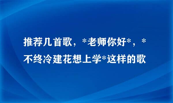 推荐几首歌，*老师你好*，*不终冷建花想上学*这样的歌