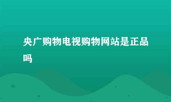 央广购物电视购物网站是正品吗