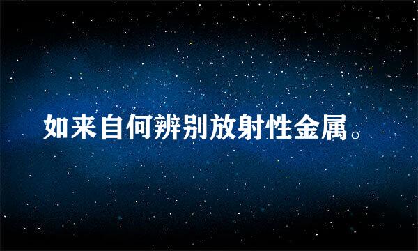 如来自何辨别放射性金属。