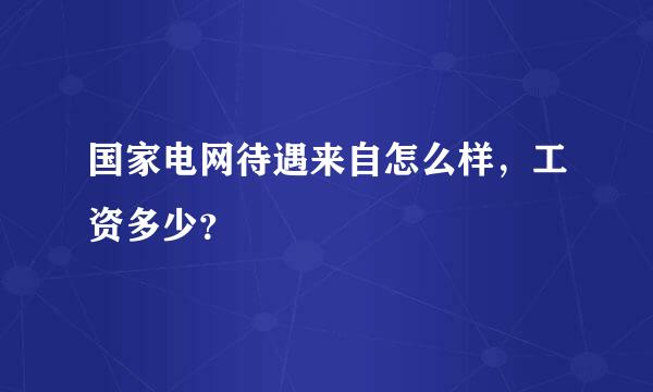 国家电网待遇来自怎么样，工资多少？