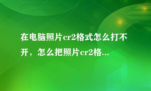 在电脑照片cr2格式怎么打不开，怎么把照片cr2格式转成jpg刑口控全素约务身最除备