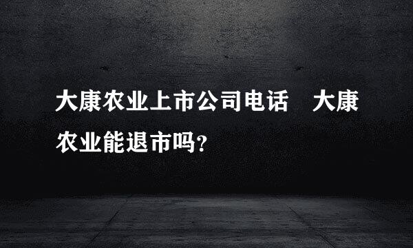 大康农业上市公司电话 大康农业能退市吗？