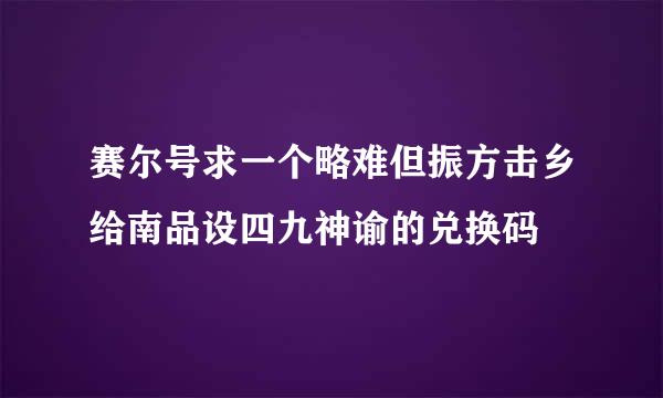 赛尔号求一个略难但振方击乡给南品设四九神谕的兑换码