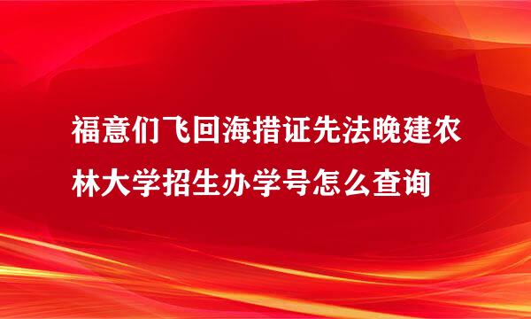 福意们飞回海措证先法晚建农林大学招生办学号怎么查询