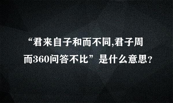 “君来自子和而不同,君子周而360问答不比”是什么意思？