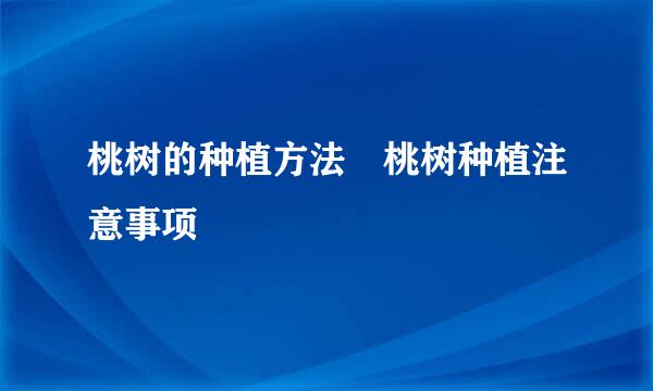 桃树的种植方法 桃树种植注意事项