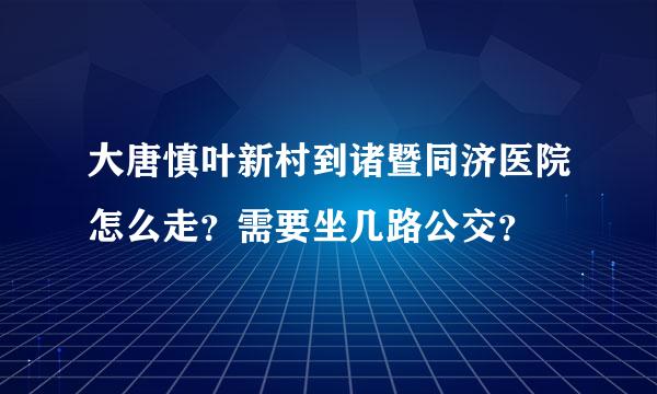 大唐慎叶新村到诸暨同济医院怎么走？需要坐几路公交？