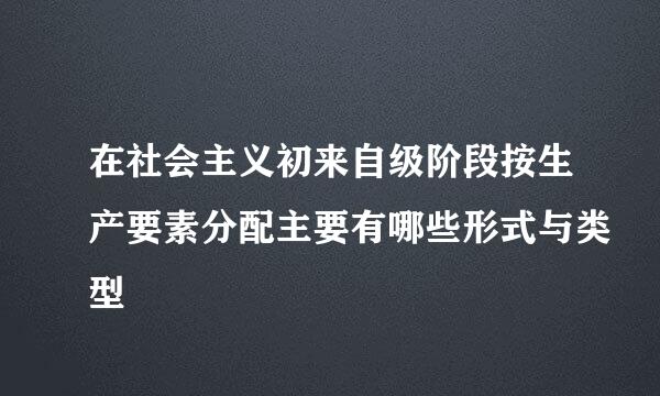 在社会主义初来自级阶段按生产要素分配主要有哪些形式与类型