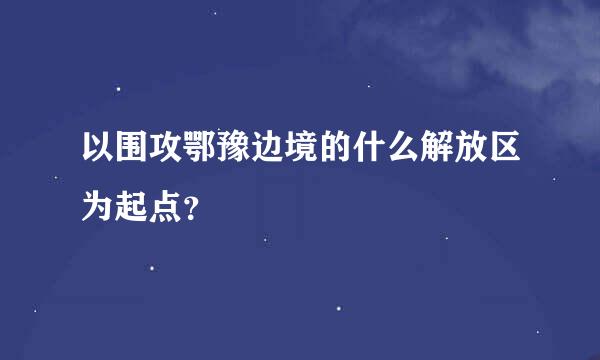 以围攻鄂豫边境的什么解放区为起点？