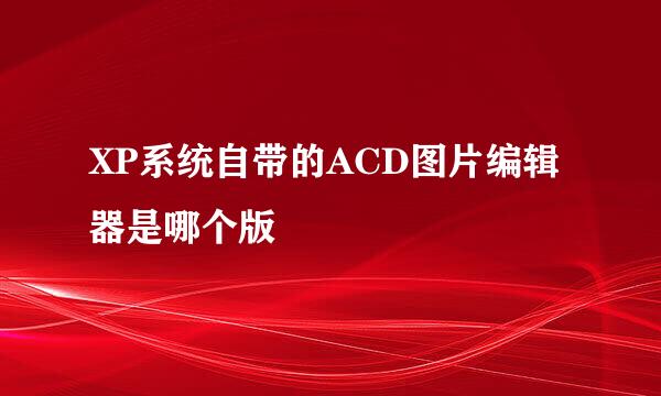 XP系统自带的ACD图片编辑器是哪个版