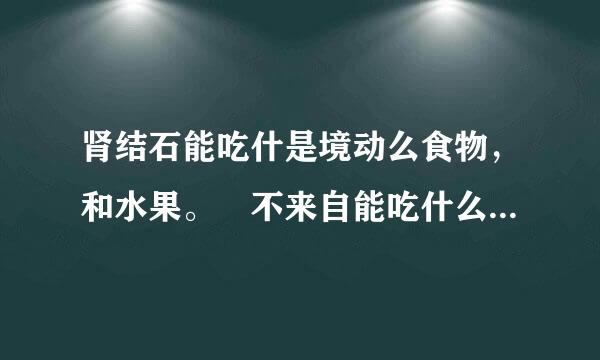 肾结石能吃什是境动么食物，和水果。 不来自能吃什么! 急急急!!!