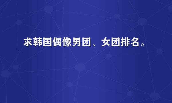 求韩国偶像男团、女团排名。