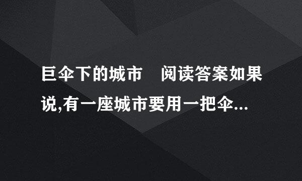 巨伞下的城市 阅读答案如果说,有一座城市要用一把伞盖起来,你一定会觉得这是无稽之...