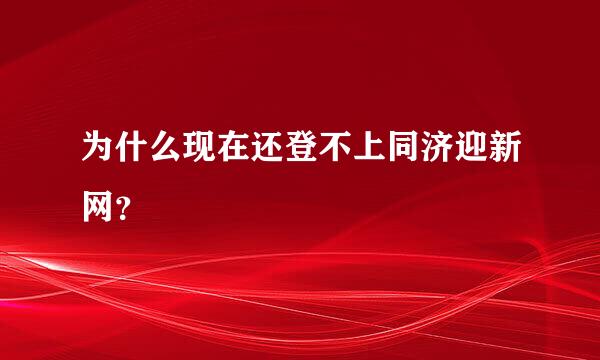 为什么现在还登不上同济迎新网？