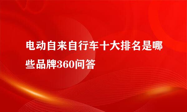 电动自来自行车十大排名是哪些品牌360问答